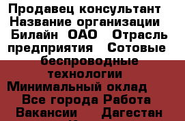 Продавец-консультант › Название организации ­ Билайн, ОАО › Отрасль предприятия ­ Сотовые, беспроводные технологии › Минимальный оклад ­ 1 - Все города Работа » Вакансии   . Дагестан респ.,Кизилюрт г.